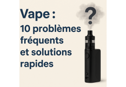 Vape : 10 problèmes fréquents et leurs solutions rapides (guide complet 2025)